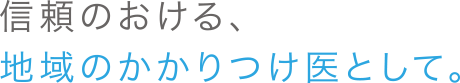 信頼のおける、地域のかかりつけ医として。